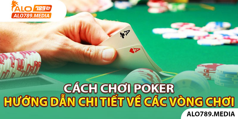 Cách Chơi Poker - Hướng Dẫn Chi Tiết Về Các Vòng Chơi
