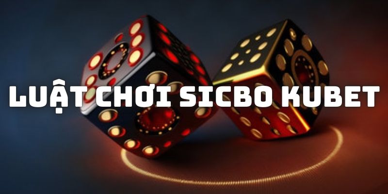 Luật cá cược và các dạng kèo thịnh hành trong trò chơi Sicbo Kubet