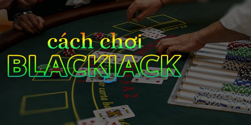 Hướng dẫn cách chơi bài Blackjack